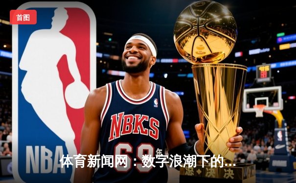 体育新闻网：数字浪潮下的信息变革与人文关怀