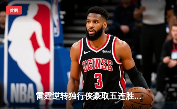 雷霆逆转独行侠豪取五连胜，亚历山大关键罚球锁定胜局