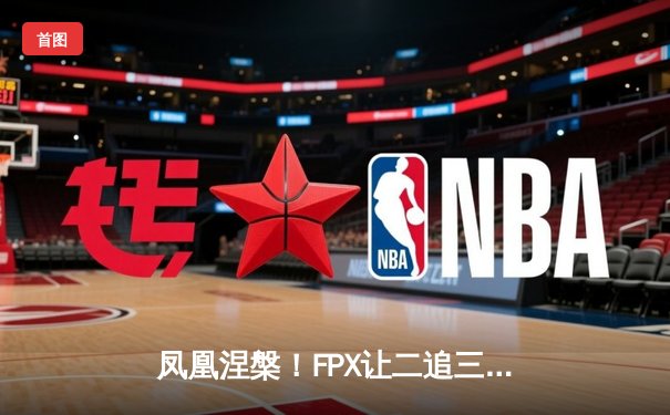 凤凰涅槃！FPX让二追三惊险晋级全球总决赛四强，LWX霞输出拉满创纪录