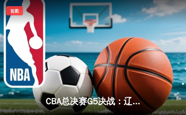 CBA总决赛G5决战：辽宁本钢加时力克浙江广厦，张镇麟关键三分锁定冠军
