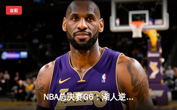 NBA总决赛G6：湖人逆转夺魁，詹姆斯荣膺FMVP