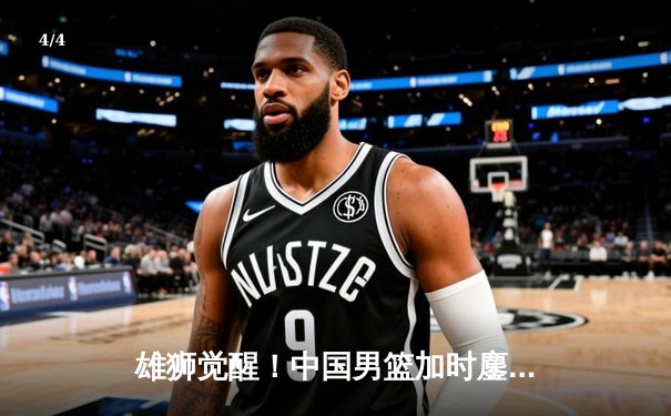 雄狮觉醒！中国男篮加时鏖战力克澳大利亚，张镇麟34分创生涯新高 - 4