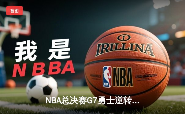 NBA总决赛G7勇士逆转凯尔特人夺冠，库里荣膺FMVP创历史
