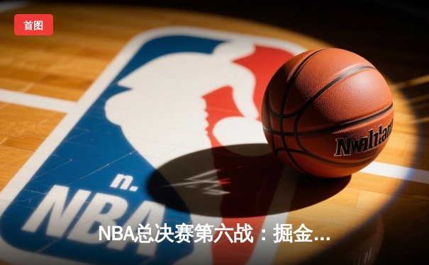 NBA总决赛第六战：掘金主场力克热火 约基奇三双创历史纪录