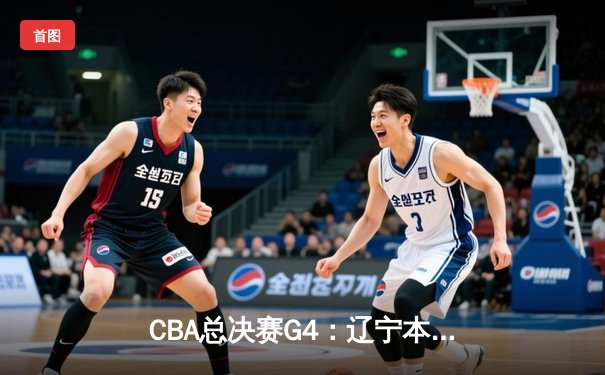 CBA总决赛G4：辽宁本钢加时险胜广东东莞大益，总比分扳平2-2