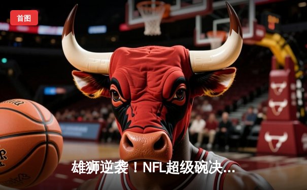 雄狮逆袭！NFL超级碗决赛堪萨斯城酋长加时绝杀旧金山49人