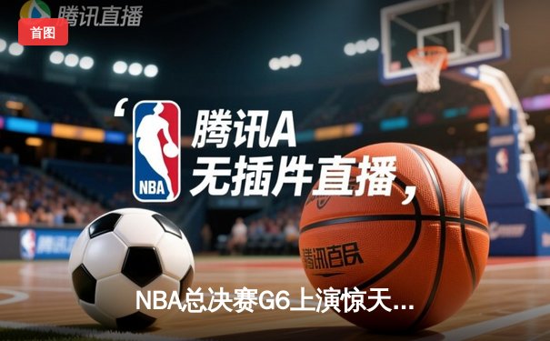 NBA总决赛G6上演惊天逆转，凯尔特人险胜勇士夺队史第18冠